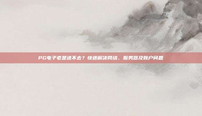 PG电子老是进不去?快速解决网络、服务器及账户问题