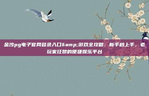 金沙pg电子官网登录入口&游戏全攻略：新手秒上手，老玩家狂赞的便捷娱乐平台