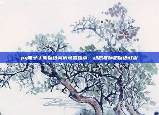 pg电子手机壁纸高清设置指南：动态与静态壁纸教程