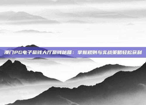 澳门PG电子赢钱大厅赢钱秘籍：掌握规则与实战策略轻松获利