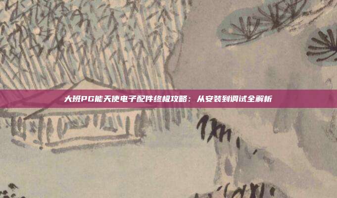 大班PG能天使电子配件终极攻略：从安装到调试全解析