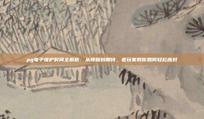 pg电子维护时间全解析：从烦躁到期待，老玩家教你如何轻松应对