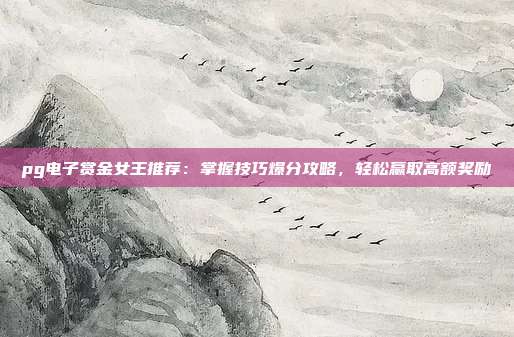 pg电子赏金女王推荐：掌握技巧爆分攻略，轻松赢取高额奖励
