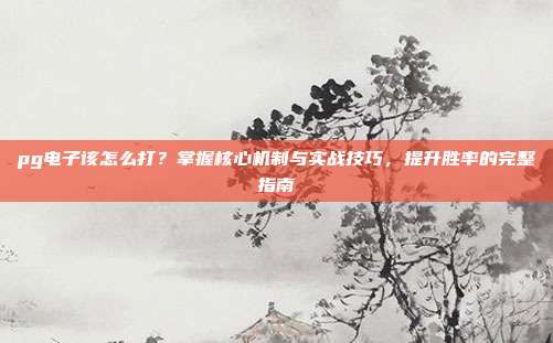 pg电子该怎么打？掌握核心机制与实战技巧，提升胜率的完整指南