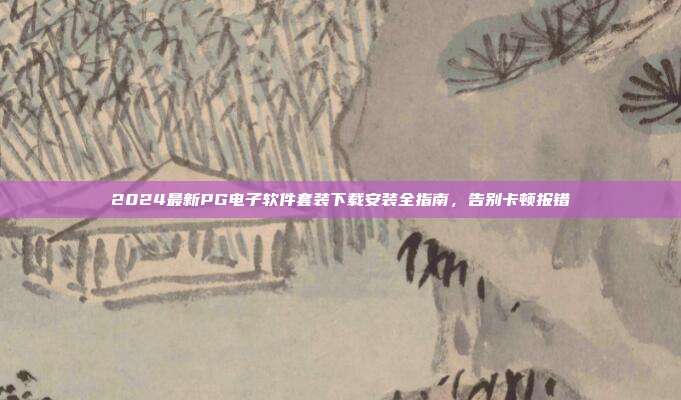 2024最新PG电子软件套装下载安装全指南，告别卡顿报错