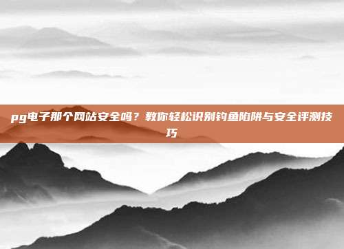 pg电子那个网站安全吗？教你轻松识别钓鱼陷阱与安全评测技巧