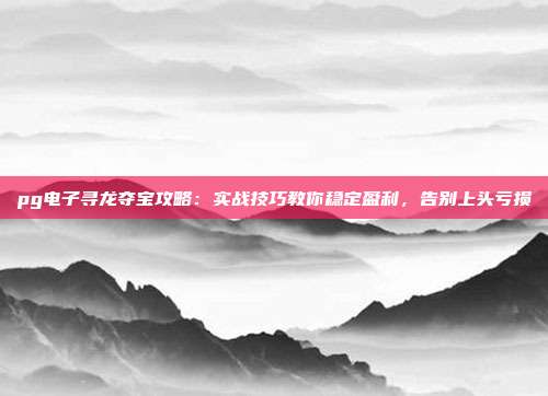 pg电子寻龙夺宝攻略：实战技巧教你稳定盈利，告别上头亏损
