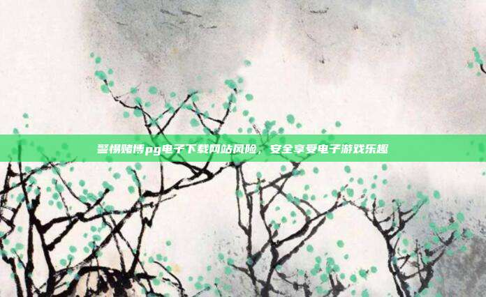 警惕赌博pg电子下载网站风险，安全享受电子游戏乐趣