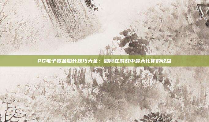 PG电子赏金船长技巧大全:如何在游戏中最大化你的收益