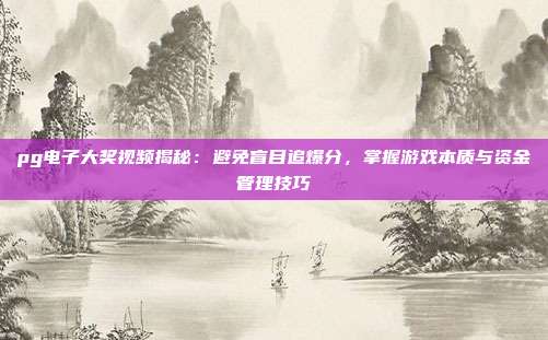 pg电子大奖视频揭秘:避免盲目追爆分,掌握游戏本质与资金管理技巧