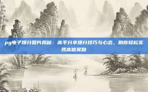 pg电子爆分图片揭秘：高手分享爆分技巧与心态，助你轻松实现高倍奖励