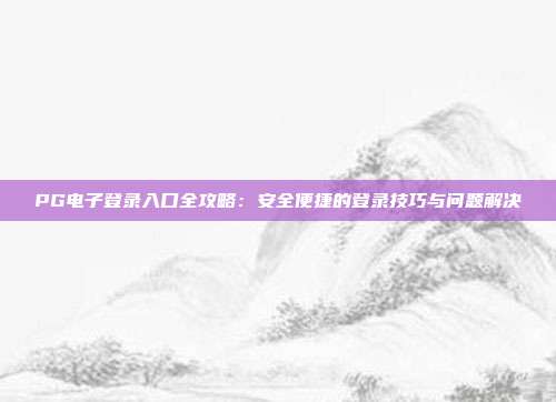 PG电子登录入口全攻略:安全便捷的登录技巧与问题解决