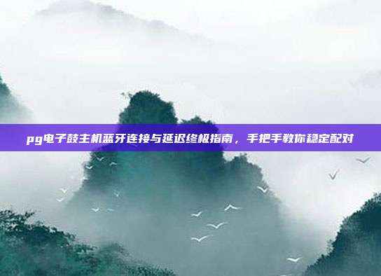 pg电子鼓主机蓝牙连接与延迟终极指南，手把手教你稳定配对