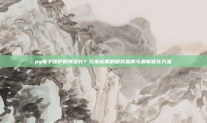 pg电子维护时间多长?玩家必看的避坑指南与最新优化方案