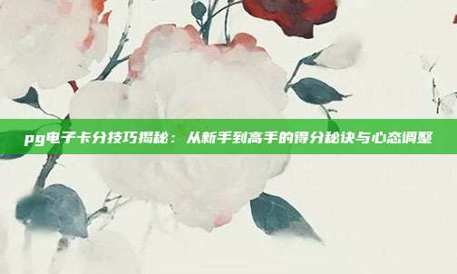 pg电子卡分技巧揭秘:从新手到高手的得分秘诀与心态调整