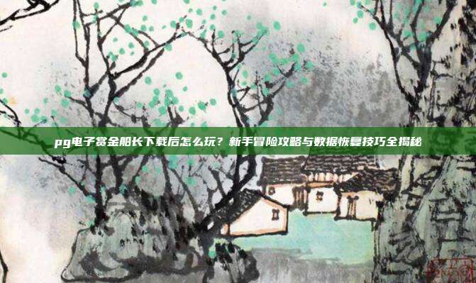 pg电子赏金船长下载后怎么玩?新手冒险攻略与数据恢复技巧全揭秘