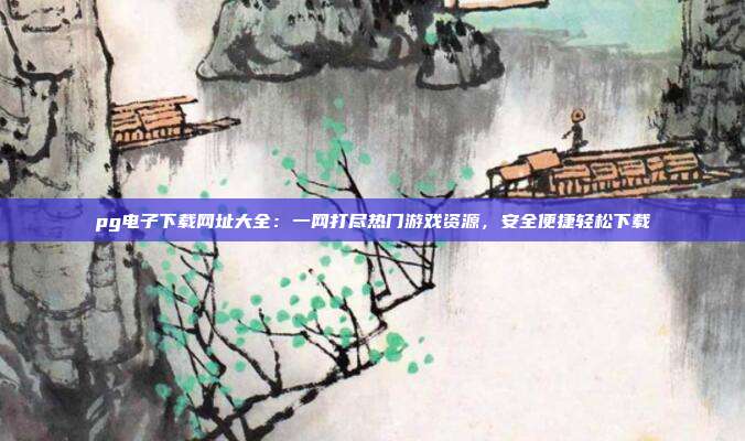 pg电子下载网址大全:一网打尽热门游戏资源,安全便捷轻松下载