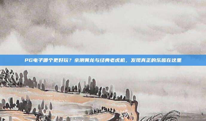 PG电子哪个更好玩？亲测黄龙与经典老虎机，发现真正的乐趣在这里