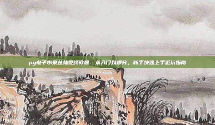 pg电子水果丛林视频教程:从入门到爆分,新手快速上手避坑指南