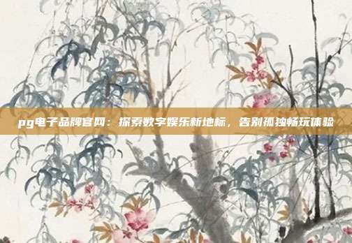 pg电子品牌官网:探索数字娱乐新地标,告别孤独畅玩体验
