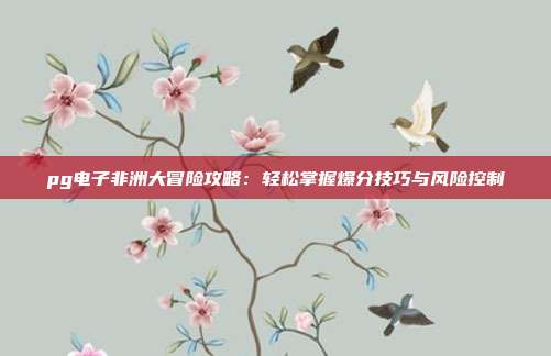 pg电子非洲大冒险攻略:轻松掌握爆分技巧与风险控制