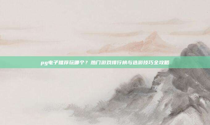 pg电子推荐玩哪个?热门游戏排行榜与选游技巧全攻略