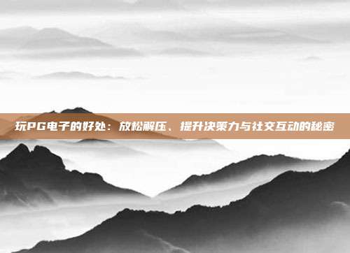玩PG电子的好处：放松解压、提升决策力与社交互动的秘密