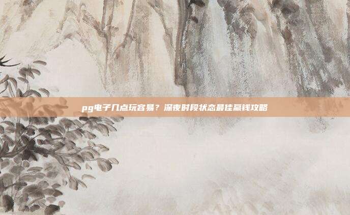 pg电子几点玩容易?深夜时段状态最佳赢钱攻略
