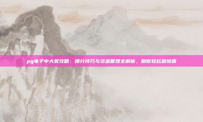 pg电子中大奖攻略:爆分技巧与资金管理全解析,助你轻松赢惊喜