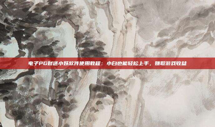 电子PG财迷小妖软件使用教程:小白也能轻松上手,赚取游戏收益