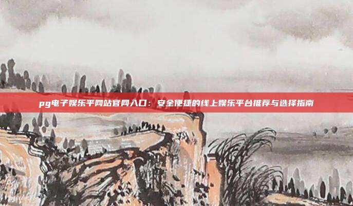pg电子娱乐平网站官网入口:安全便捷的线上娱乐平台推荐与选择指南