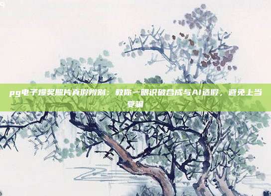 pg电子爆奖照片真假辨别:教你一眼识破合成与AI造假,避免上当受骗