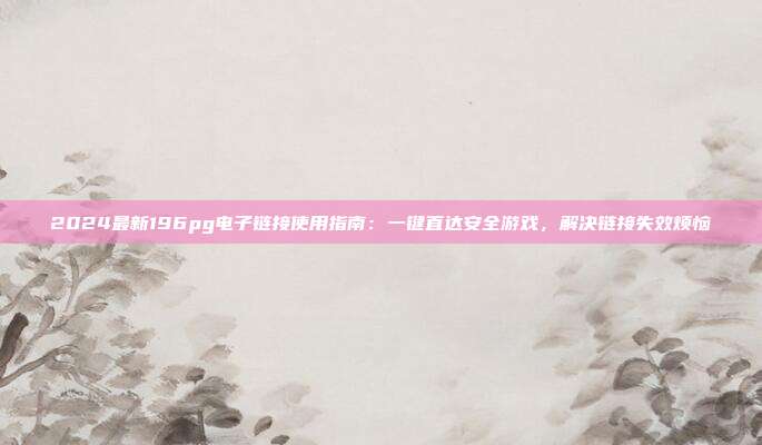 2024最新196pg电子链接使用指南：一键直达安全游戏，解决链接失效烦恼