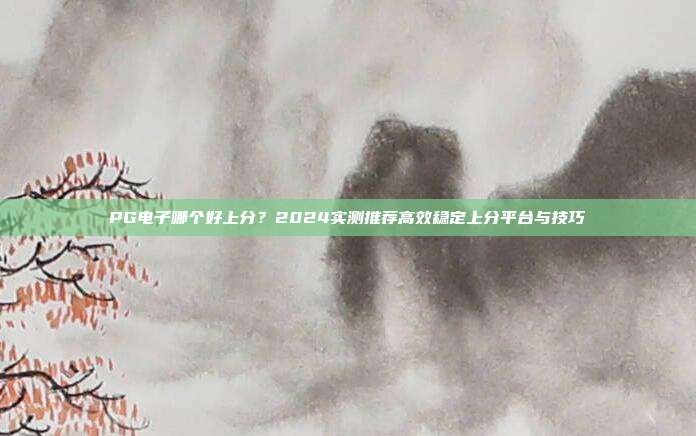PG电子哪个好上分?2024实测推荐高效稳定上分平台与技巧