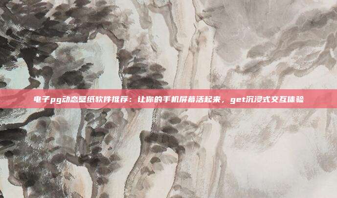 电子pg动态壁纸软件推荐：让你的手机屏幕活起来，get沉浸式交互体验