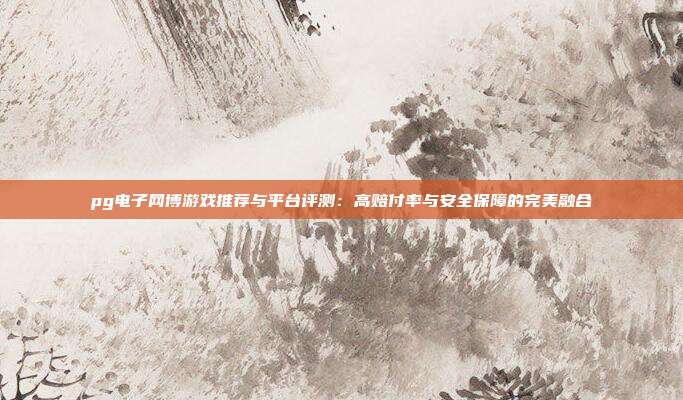 pg电子网博游戏推荐与平台评测:高赔付率与安全保障的完美融合
