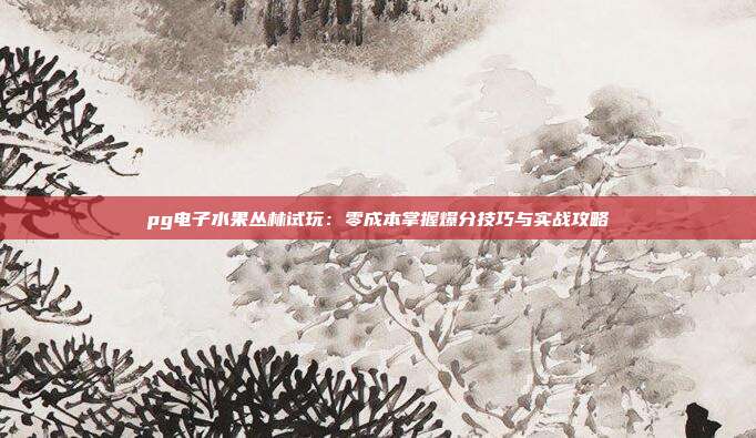 pg电子水果丛林试玩：零成本掌握爆分技巧与实战攻略