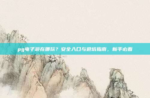 pg电子游在哪玩?安全入口与避坑指南,新手必看