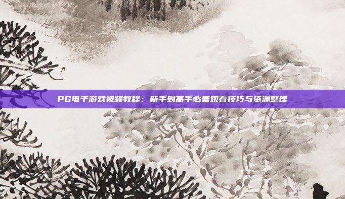 PG电子游戏视频教程:新手到高手必备观看技巧与资源整理