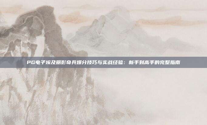 PG电子埃及丽影奇兵爆分技巧与实战经验：新手到高手的完整指南