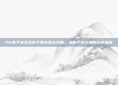 PG电子女王软件下载安装全攻略:从新手到大神的必读指南