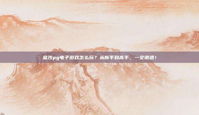 金沙pg电子游戏怎么玩?从新手到高手,一文讲透!