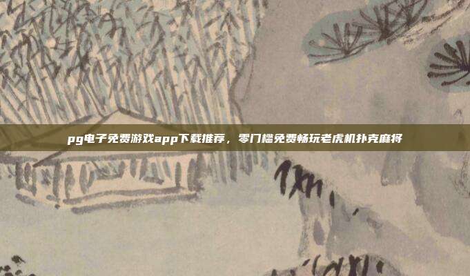 pg电子免费游戏app下载推荐，零门槛免费畅玩老虎机扑克麻将