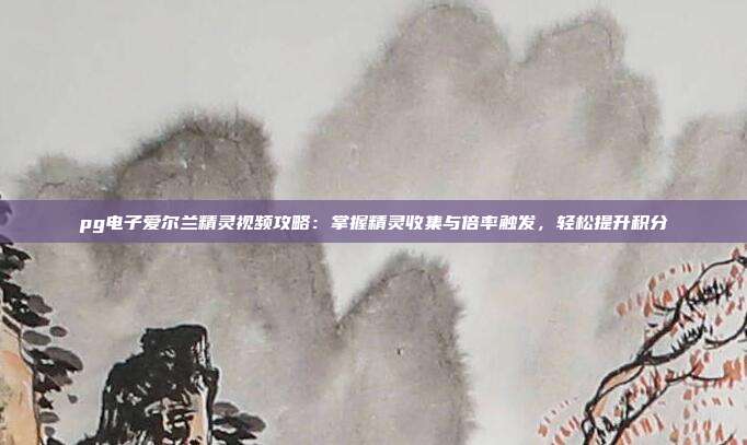pg电子爱尔兰精灵视频攻略:掌握精灵收集与倍率触发,轻松提升积分
