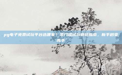 pg电子免费试玩平台选哪家？零门槛试玩避坑指南，新手秒变高手