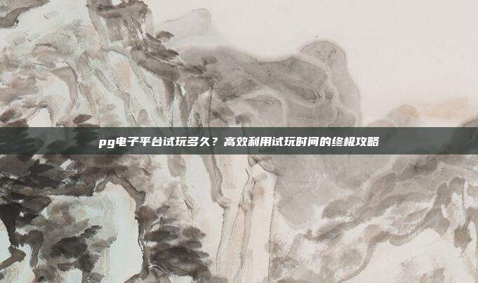 pg电子平台试玩多久？高效利用试玩时间的终极攻略