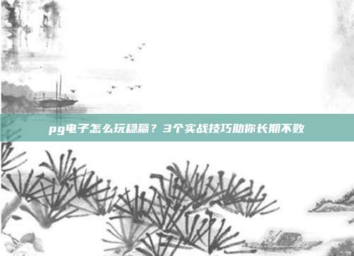 pg电子怎么玩稳赢?3个实战技巧助你长期不败