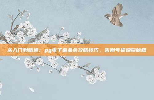 从入门到精通：pg电子金品会攻略技巧，告别亏损稳赢秘籍