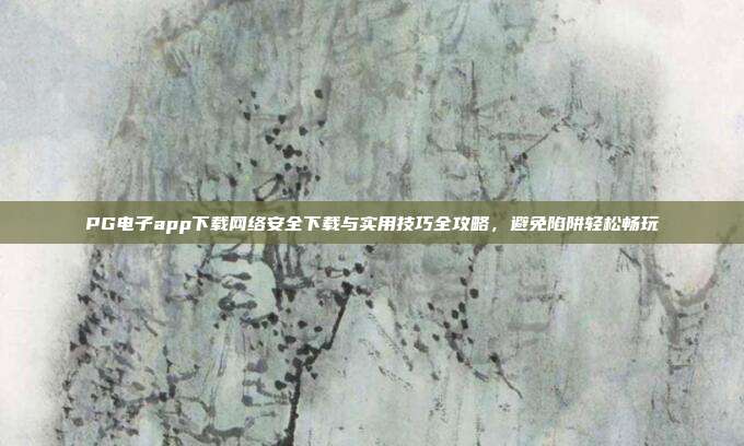 PG电子app下载网络安全下载与实用技巧全攻略，避免陷阱轻松畅玩