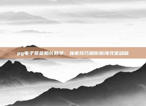pg电子赏金船长教学:独家技巧助你航海寻宝稳赢